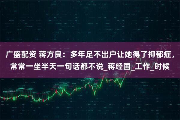 广盛配资 蒋方良：多年足不出户让她得了抑郁症，常常一坐半天一句话都不说_蒋经国_工作_时候