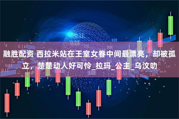 融胜配资 西拉米站在王室女眷中间最漂亮，却被孤立，楚楚动人好可怜_拉玛_公主_乌汶叻