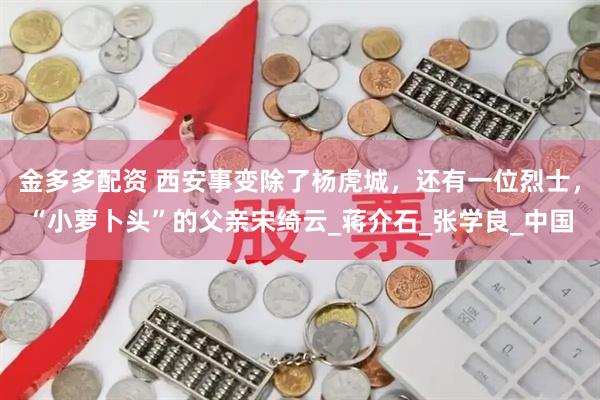 金多多配资 西安事变除了杨虎城，还有一位烈士，“小萝卜头”的父亲宋绮云_蒋介石_张学良_中国