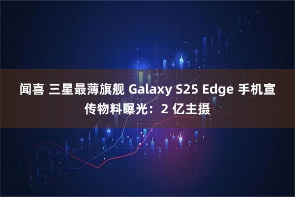 闻喜 三星最薄旗舰 Galaxy S25 Edge 手机宣传物料曝光：2 亿主摄