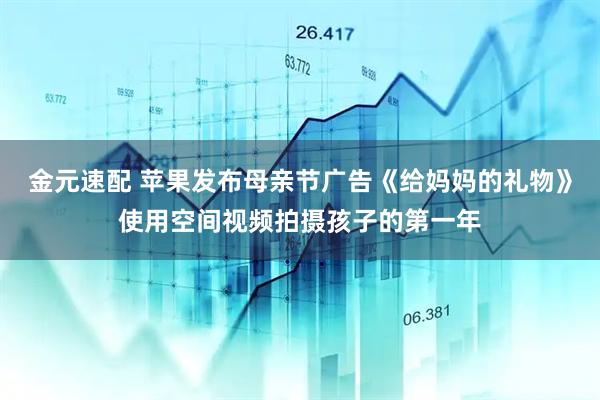 金元速配 苹果发布母亲节广告《给妈妈的礼物》使用空间视频拍摄孩子的第一年