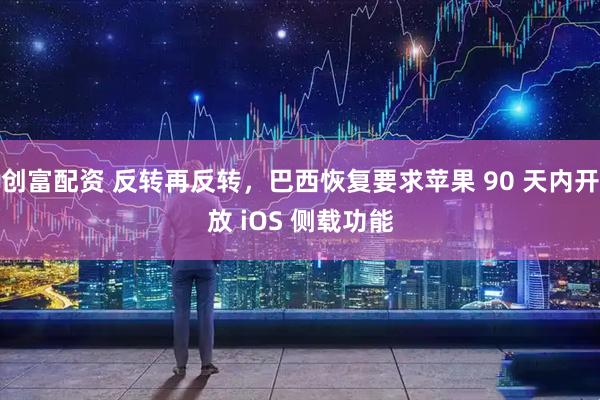 创富配资 反转再反转，巴西恢复要求苹果 90 天内开放 iOS 侧载功能