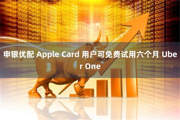 申银优配 Apple Card 用户可免费试用六个月 Uber One