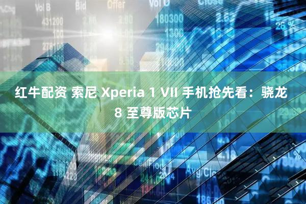 红牛配资 索尼 Xperia 1 VII 手机抢先看：骁龙 8 至尊版芯片