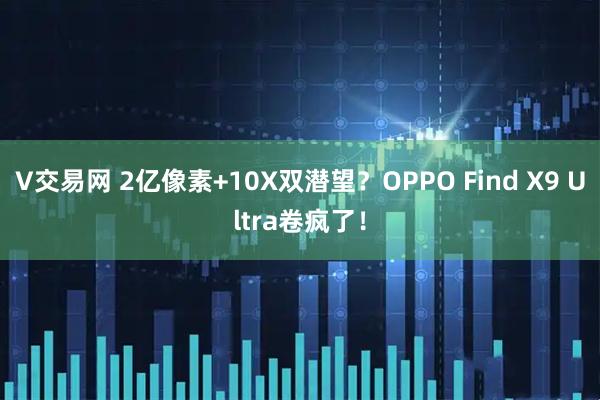 V交易网 2亿像素+10X双潜望？OPPO Find X9 Ultra卷疯了！