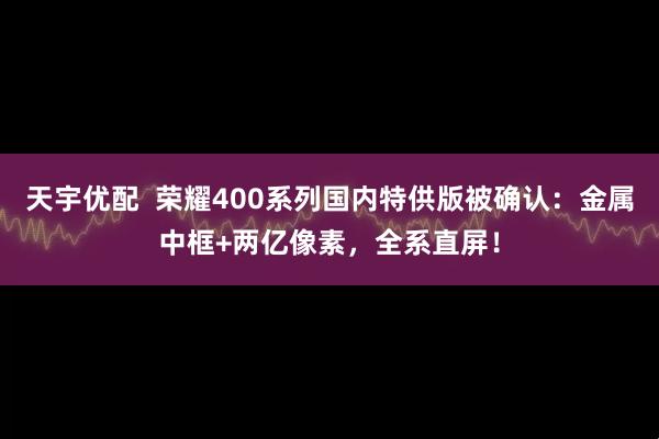 天宇优配  荣耀400系列国内特供版被确认：金属中框+两亿像素，全系直屏！