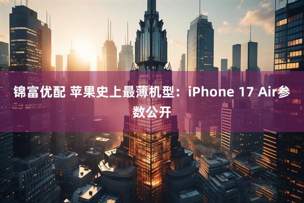 锦富优配 苹果史上最薄机型：iPhone 17 Air参数公开