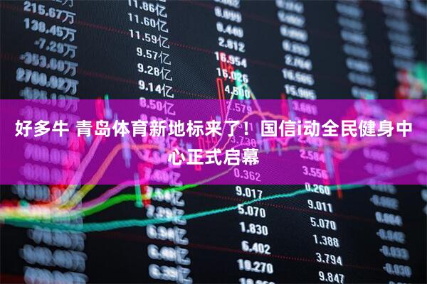 好多牛 青岛体育新地标来了！国信i动全民健身中心正式启幕