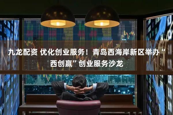 九龙配资 优化创业服务！青岛西海岸新区举办“西创赢”创业服务沙龙