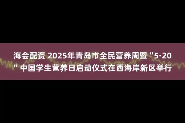 海会配资 2025年青岛市全民营养周暨“5·20”中国学生营养日启动仪式在西海岸新区举行