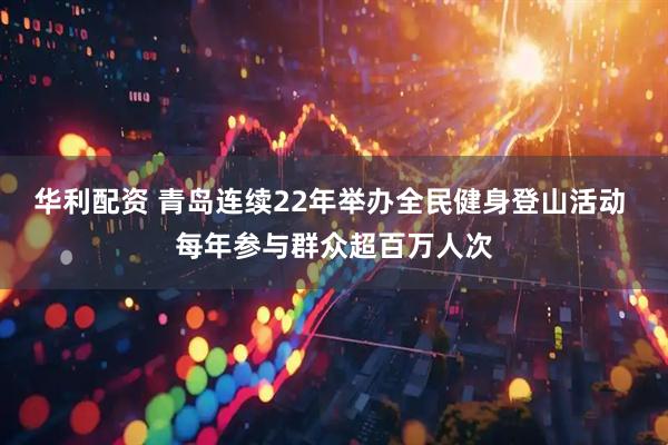 华利配资 青岛连续22年举办全民健身登山活动 每年参与群众超百万人次