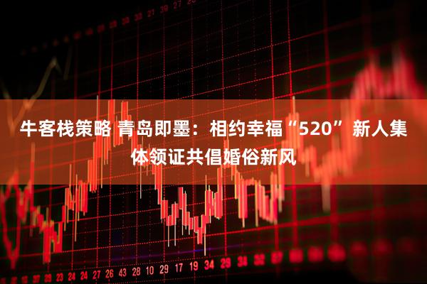 牛客栈策略 青岛即墨：相约幸福“520” 新人集体领证共倡婚俗新风