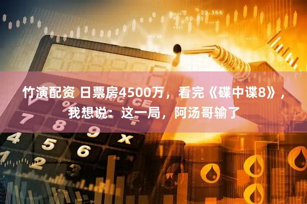 竹演配资 日票房4500万，看完《碟中谍8》，我想说：这一局，阿汤哥输了