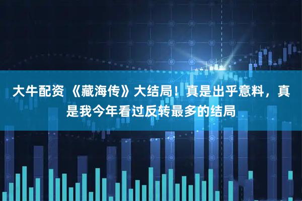 大牛配资 《藏海传》大结局！真是出乎意料，真是我今年看过反转最多的结局