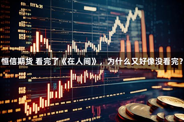 恒信期货 看完了《在人间》，为什么又好像没看完？