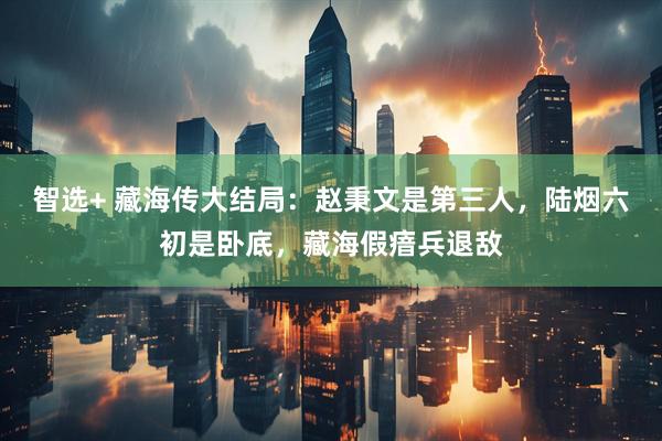 智选+ 藏海传大结局：赵秉文是第三人，陆烟六初是卧底，藏海假瘖兵退敌