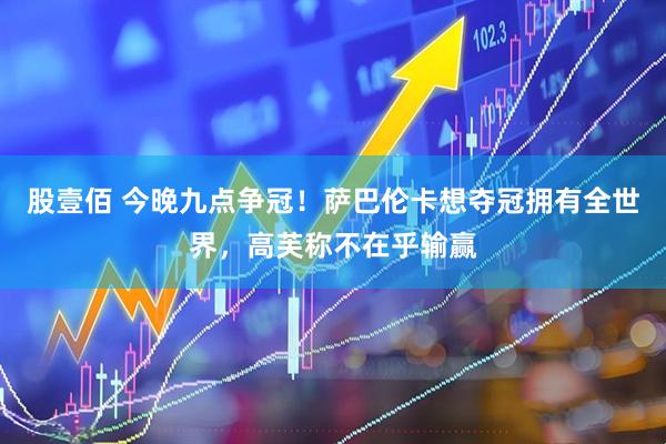 股壹佰 今晚九点争冠！萨巴伦卡想夺冠拥有全世界，高芙称不在乎输赢