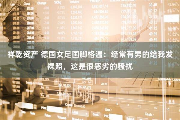 祥乾资产 德国女足国脚格温：经常有男的给我发裸照，这是很恶劣的骚扰