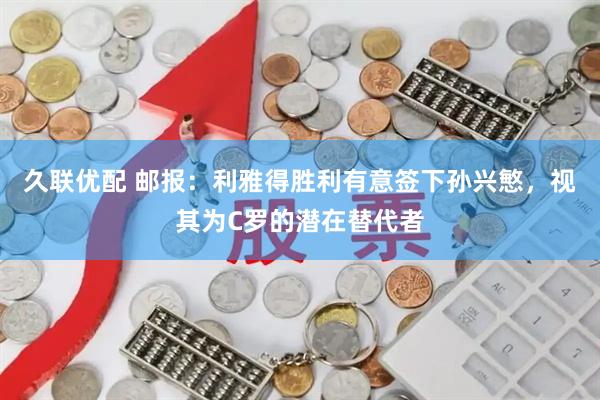 久联优配 邮报：利雅得胜利有意签下孙兴慜，视其为C罗的潜在替代者