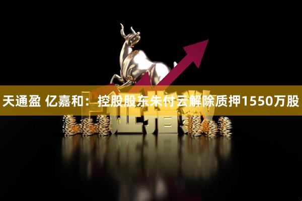 天通盈 亿嘉和：控股股东朱付云解除质押1550万股