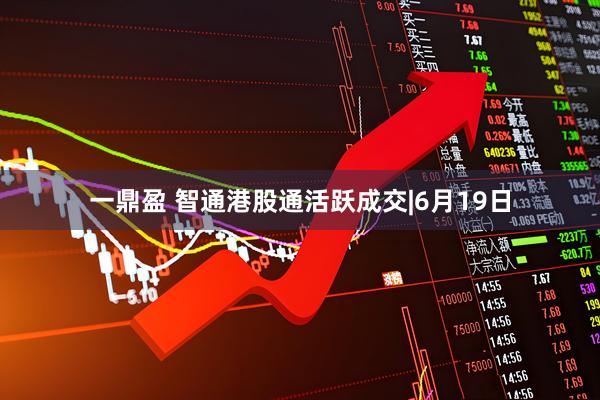 一鼎盈 智通港股通活跃成交|6月19日