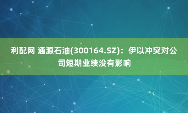 利配网 通源石油(300164.SZ)：伊以冲突对公司短期业绩没有影响