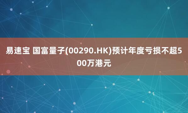 易速宝 国富量子(00290.HK)预计年度亏损不超500万港元