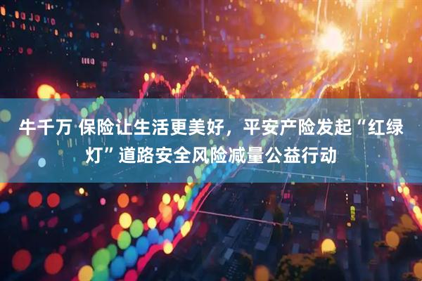 牛千万 保险让生活更美好，平安产险发起“红绿灯”道路安全风险减量公益行动