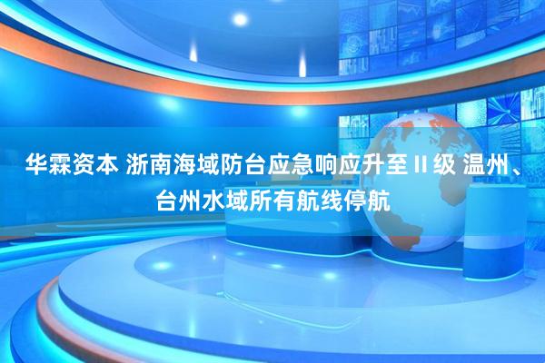 华霖资本 浙南海域防台应急响应升至Ⅱ级 温州、台州水域所有航线停航