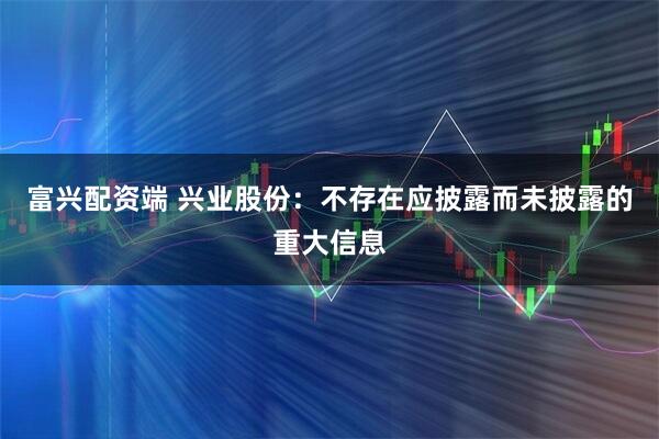 富兴配资端 兴业股份：不存在应披露而未披露的重大信息