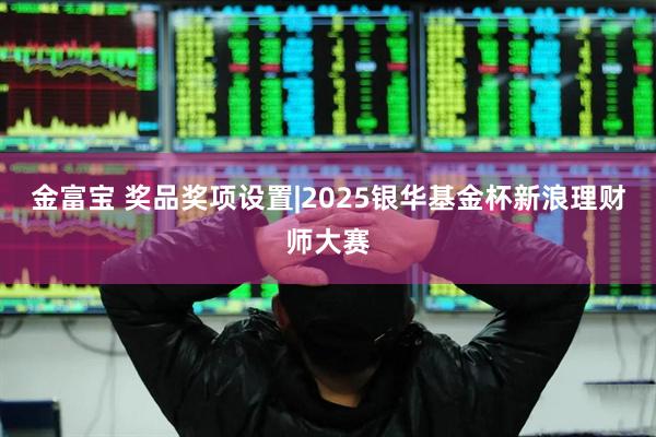 金富宝 奖品奖项设置|2025银华基金杯新浪理财师大赛