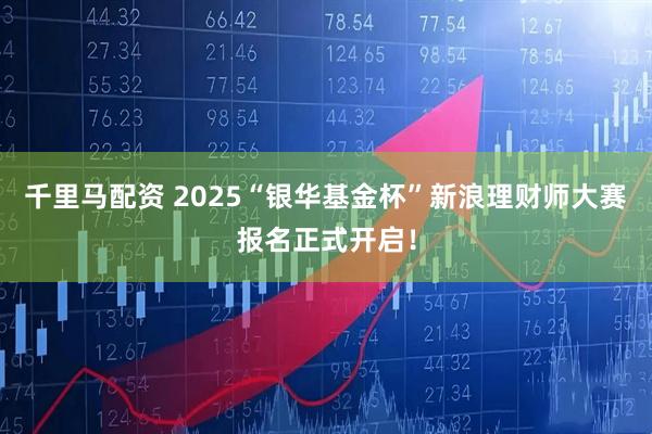 千里马配资 2025“银华基金杯”新浪理财师大赛报名正式开启！