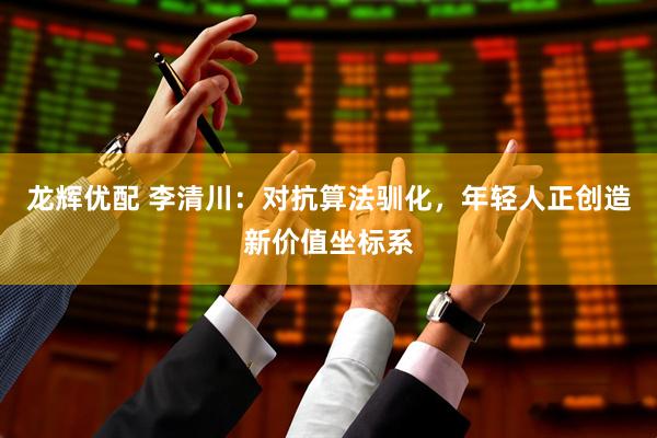 龙辉优配 李清川：对抗算法驯化，年轻人正创造新价值坐标系