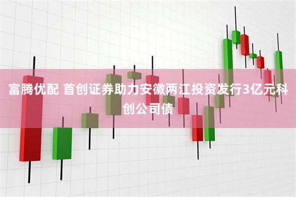 富腾优配 首创证券助力安徽两江投资发行3亿元科创公司债