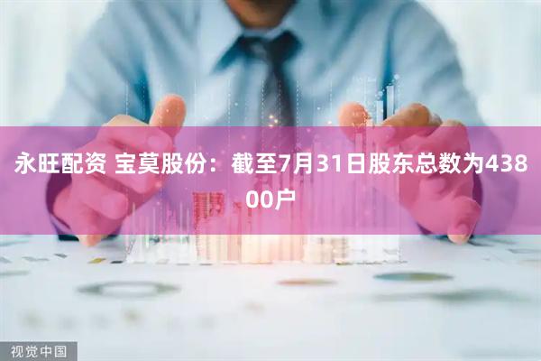 永旺配资 宝莫股份：截至7月31日股东总数为43800户