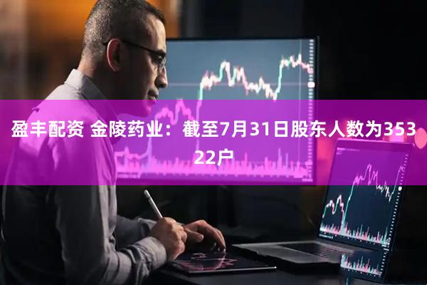 盈丰配资 金陵药业：截至7月31日股东人数为35322户