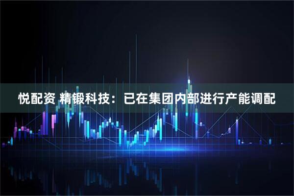 悦配资 精锻科技：已在集团内部进行产能调配