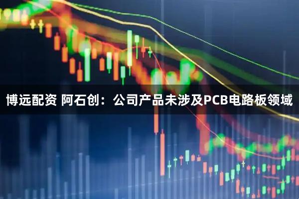 博远配资 阿石创：公司产品未涉及PCB电路板领域