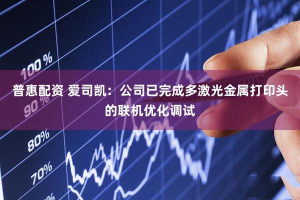 普惠配资 爱司凯：公司已完成多激光金属打印头的联机优化调试