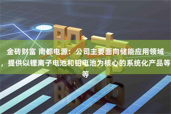 金砖财富 南都电源：公司主要面向储能应用领域，提供以锂离子电池和铅电池为核心的系统化产品等