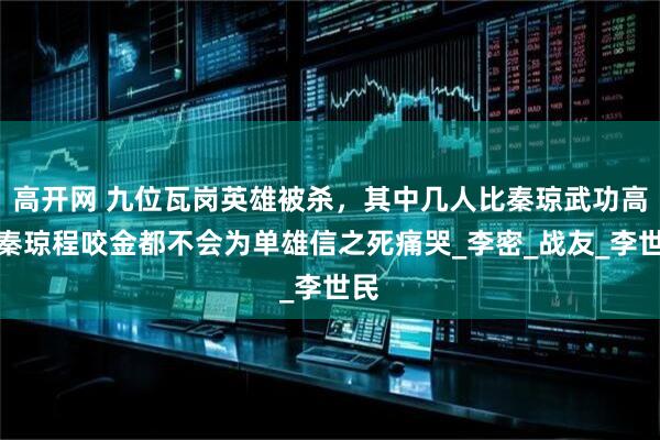高开网 九位瓦岗英雄被杀，其中几人比秦琼武功高？秦琼程咬金都不会为单雄信之死痛哭_李密_战友_李世民