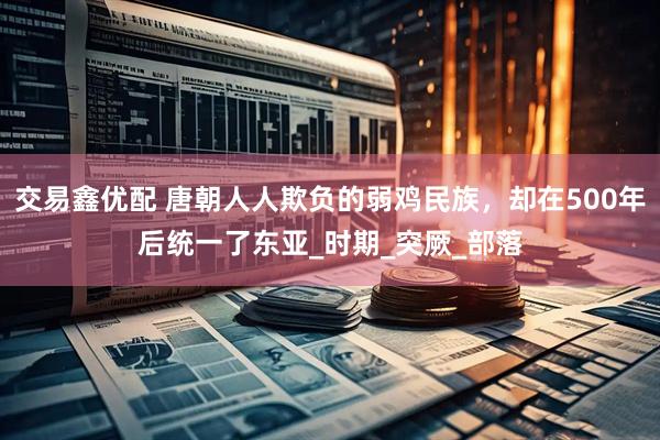 交易鑫优配 唐朝人人欺负的弱鸡民族，却在500年后统一了东亚_时期_突厥_部落