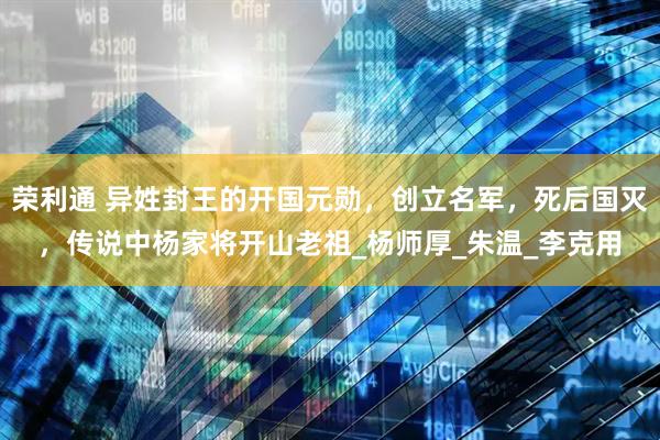 荣利通 异姓封王的开国元勋，创立名军，死后国灭，传说中杨家将开山老祖_杨师厚_朱温_李克用