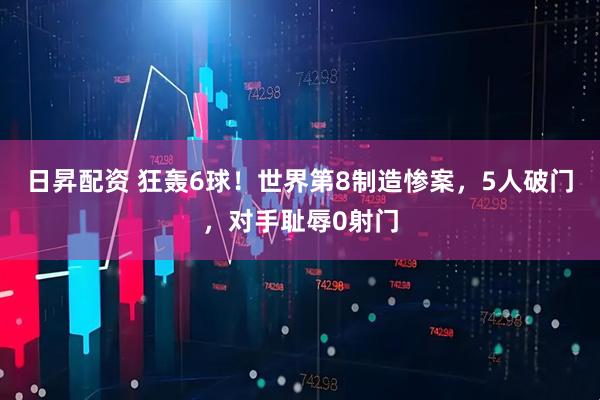 日昇配资 狂轰6球！世界第8制造惨案，5人破门，对手耻辱0射门
