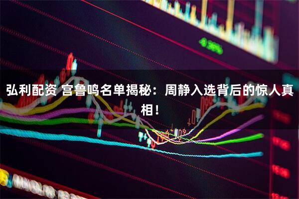 弘利配资 宫鲁鸣名单揭秘：周静入选背后的惊人真相！