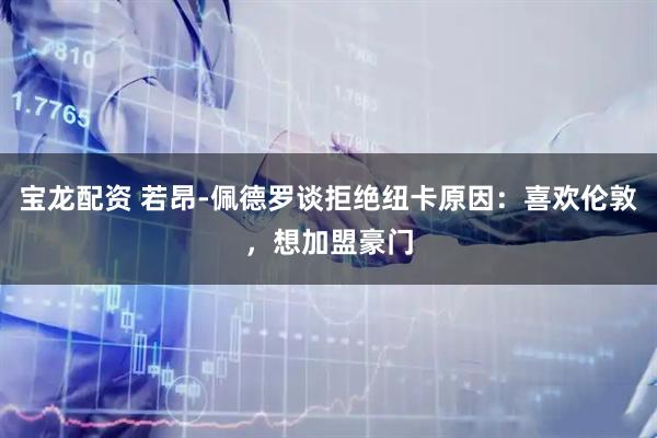 宝龙配资 若昂-佩德罗谈拒绝纽卡原因：喜欢伦敦，想加盟豪门