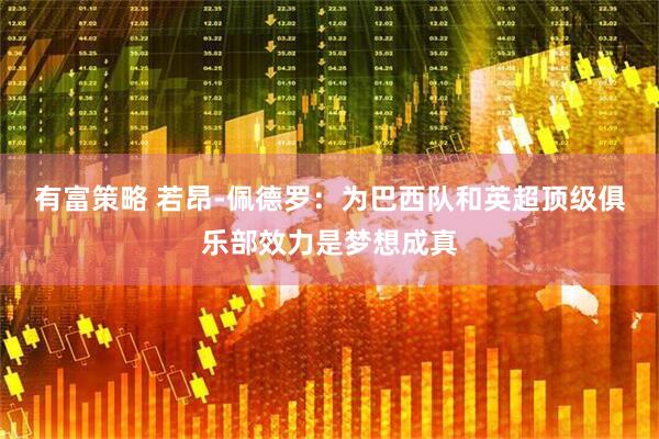 有富策略 若昂-佩德罗：为巴西队和英超顶级俱乐部效力是梦想成真