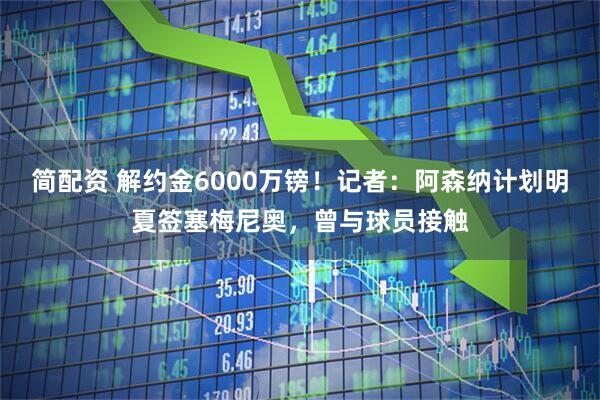 简配资 解约金6000万镑！记者：阿森纳计划明夏签塞梅尼奥，曾与球员接触