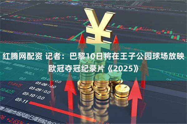 红腾网配资 记者：巴黎10日将在王子公园球场放映欧冠夺冠纪录片《2025》