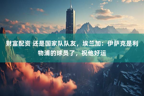 财富配资 还是国家队队友，埃兰加：伊萨克是利物浦的球员了，祝他好运
